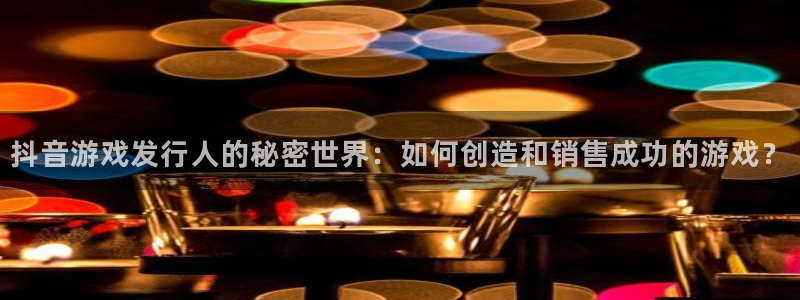 im电竞集团：抖音游戏发行人的秘密世界：如何创造和销售成功的游戏？