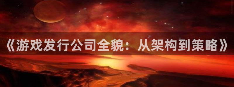 im电竞实业投资(东莞)有限公司：《游戏发行公司全貌：从架构到策略》