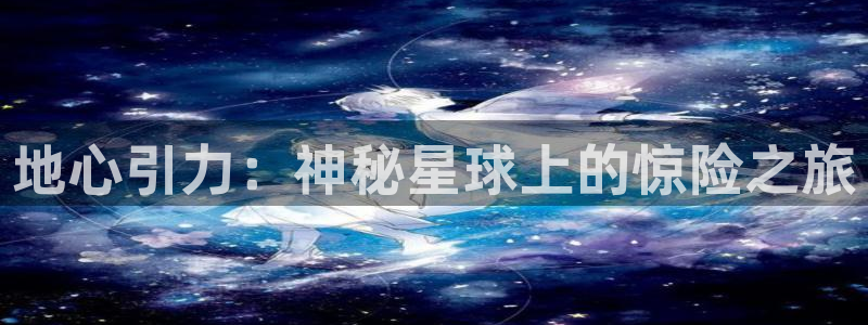 im电竞子经理人读后感：地心引力：神秘星球上的惊险之旅